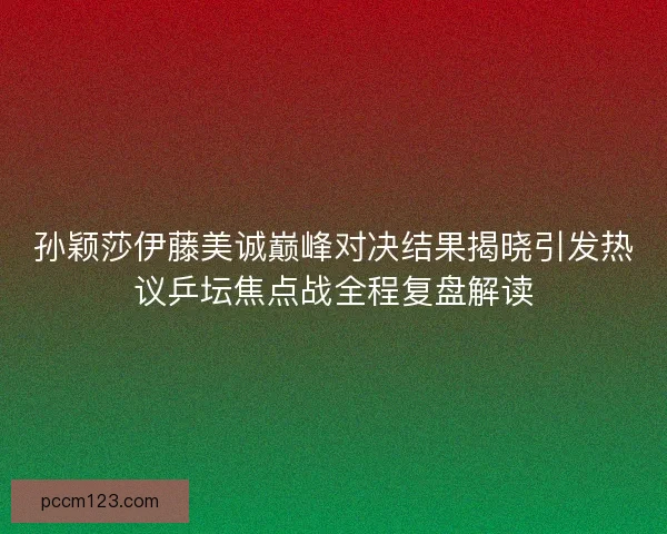孙颖莎伊藤美诚巅峰对决结果揭晓引发热议乒坛焦点战全程复盘解读