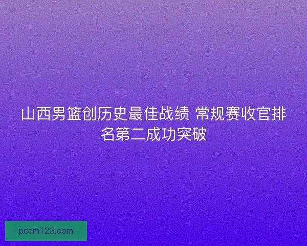山西男篮创历史最佳战绩 常规赛收官排名第二成功突破