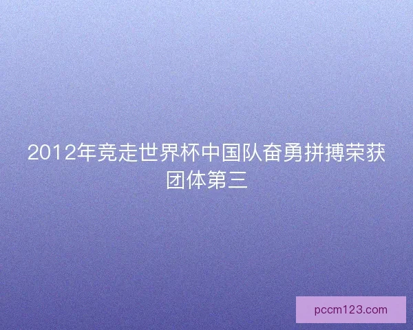 2012年竞走世界杯中国队奋勇拼搏荣获团体第三