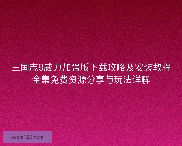三国志9威力加强版下载攻略及安装教程全集免费资源分享与玩法详解