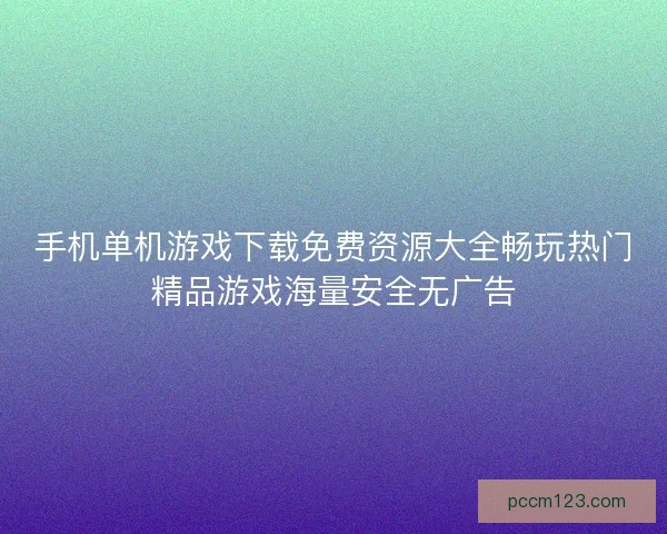 手机单机游戏下载免费资源大全畅玩热门精品游戏海量安全无广告