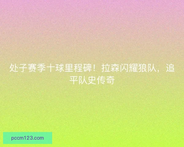 处子赛季十球里程碑！拉森闪耀狼队，追平队史传奇